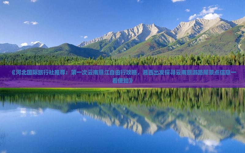 《河北国际旅行社推荐：第一次云南丽江自由行攻略，湘西出发探寻云南旅游路犀景点信息一看便知》