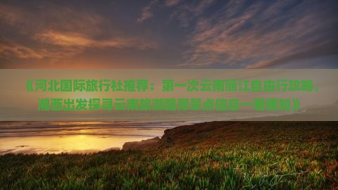《河北国际旅行社推荐：第一次云南丽江自由行攻略，湘西出发探寻云南旅游路犀景点信息一看便知》