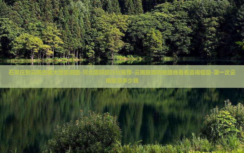 石家庄到云南古城大型旅游团-河北国际旅行社推荐-云南旅游攻略路线看看咨询信息-第一次云南旅游多少钱