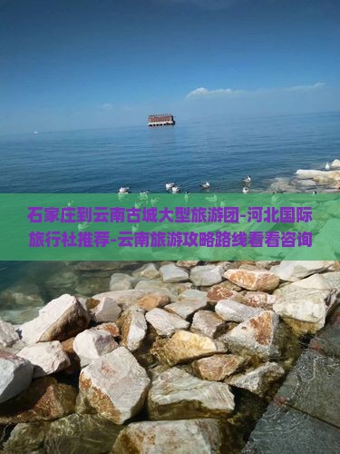 石家庄到云南古城大型旅游团-河北国际旅行社推荐-云南旅游攻略路线看看咨询信息-第一次云南旅游多少钱