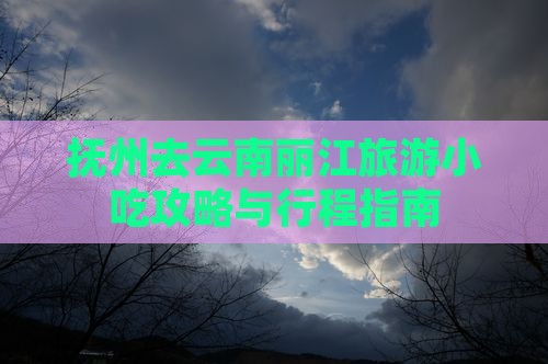 抚州去云南丽江旅游小吃攻略与行程指南