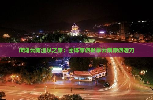 庆阳云南温泉之旅：团体旅游畅享云南旅游魅力