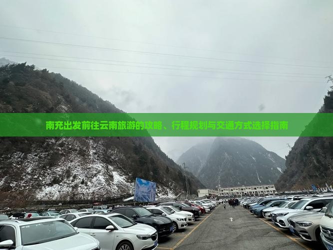 南充出发前往云南旅游的攻略、行程规划与交通方式选择指南