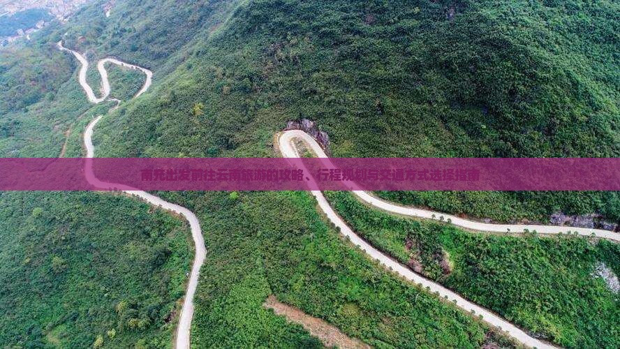 南充出发前往云南旅游的攻略、行程规划与交通方式选择指南