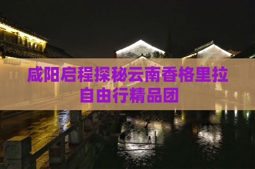咸阳启程探秘云南香格里拉自由行精品团