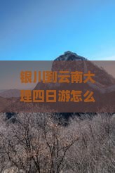 银川到云南大理四日游怎么安排行程？费用大概是多少？需要准备什么？