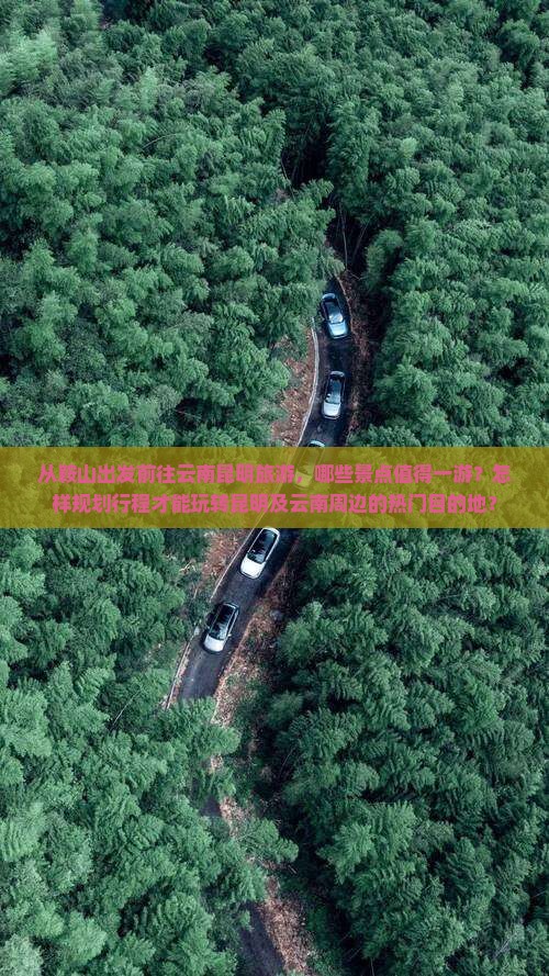 从鞍山出发前往云南昆明旅游，哪些景点值得一游？怎样规划行程才能玩转昆明及云南周边的热门目的地？