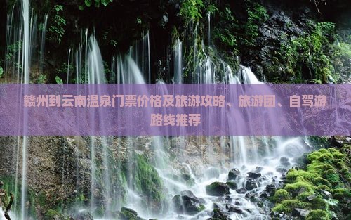 赣州到云南温泉门票价格及旅游攻略、旅游团、自驾游路线推荐