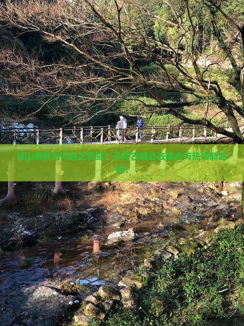 凉山游客为何趋之若鹜？云南古城必去痛点与热词新地标！