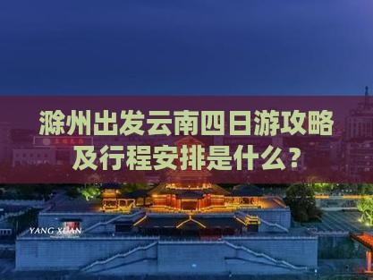 滁州出发云南四日游攻略及行程安排是什么？