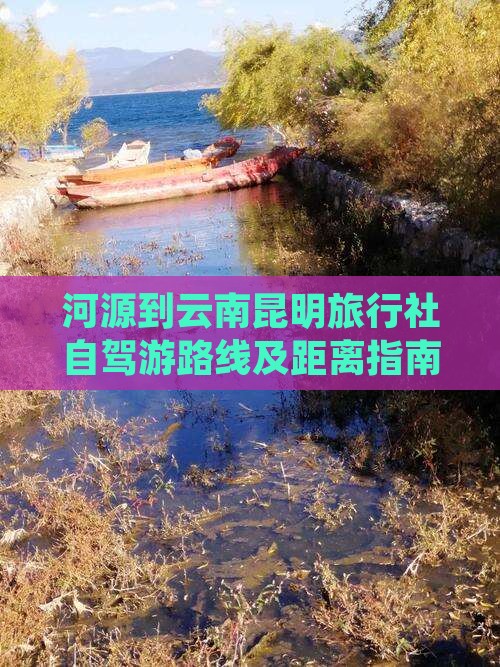 河源到云南昆明旅行社自驾游路线及距离指南