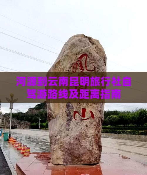 河源到云南昆明旅行社自驾游路线及距离指南