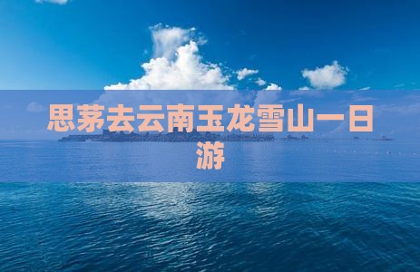 思茅去云南玉龙雪山一日