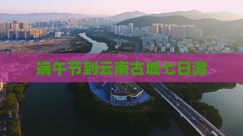端午节到云南古城七日游