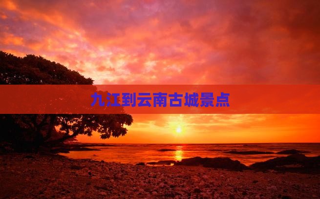 九江到云南古城景点