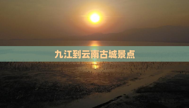 九江到云南古城景点