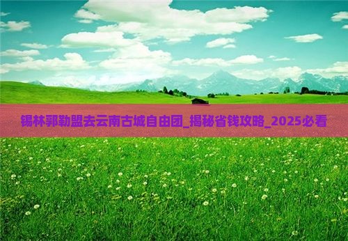 锡林郭勒盟去云南古城自由团