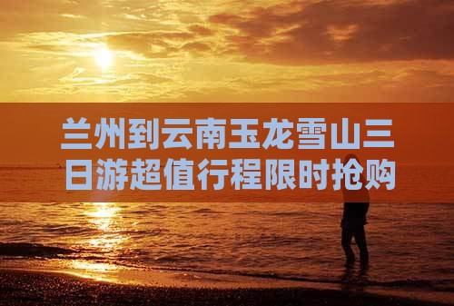 兰州到云南玉龙雪山三日游