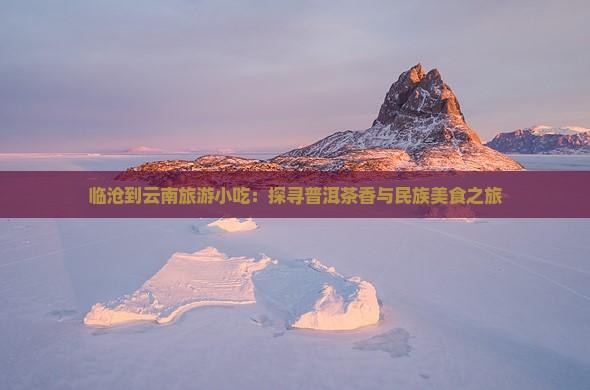 临沧到云南旅游小吃：探寻普洱茶香与民族美食之旅