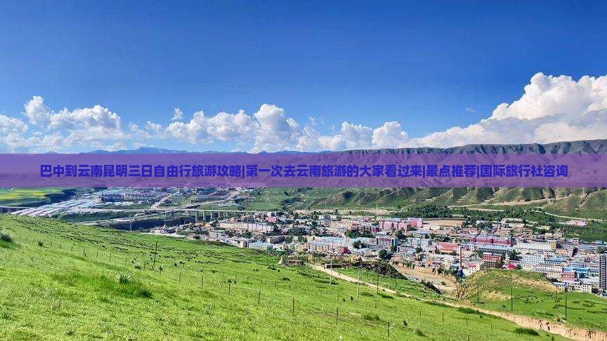 巴中到云南昆明三日自由行旅游攻略|第一次去云南旅游的大家看过来|景点推荐|国际旅行社咨询