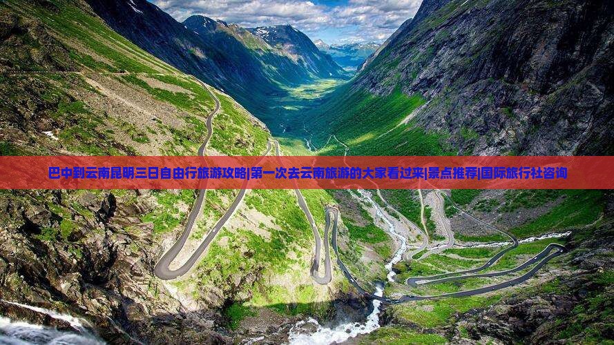 巴中到云南昆明三日自由行旅游攻略|第一次去云南旅游的大家看过来|景点推荐|国际旅行社咨询