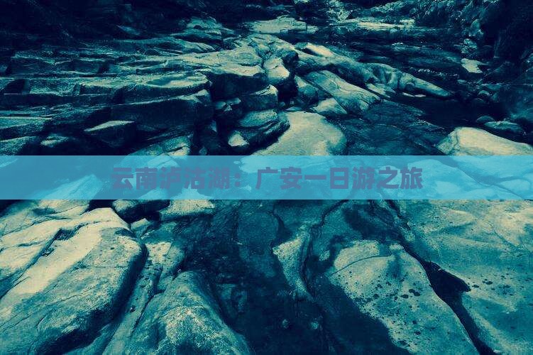 云南泸沽湖：广安一日游之旅