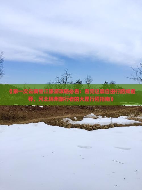 《第一次云南丽江旅游攻略必看：看完这篇自由行路线推荐，河北锦州旅行者的大理行程指南》