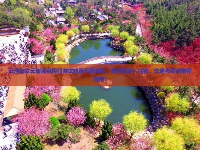 云浮出发云南温泉四日游攻略及行程安排，如何规划？住宿、交通与景点推荐指南！