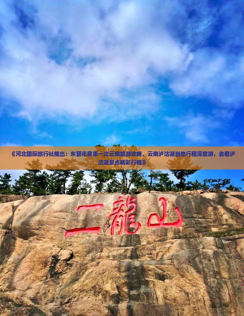 《河北国际旅行社推出：东营市民第一次云南旅游攻略，云南泸沽湖当地行程深度游，去看泸沽湖景点精彩行程》