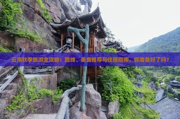 云南秋季旅游全攻略：路线、美食推荐与住宿指南，你准备好了吗？