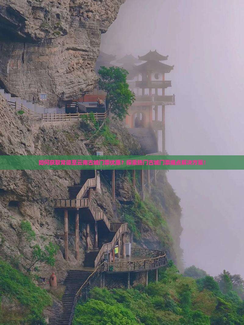 如何获取常德至云南古城门票优惠？探索热门古城门票痛点解决方案！