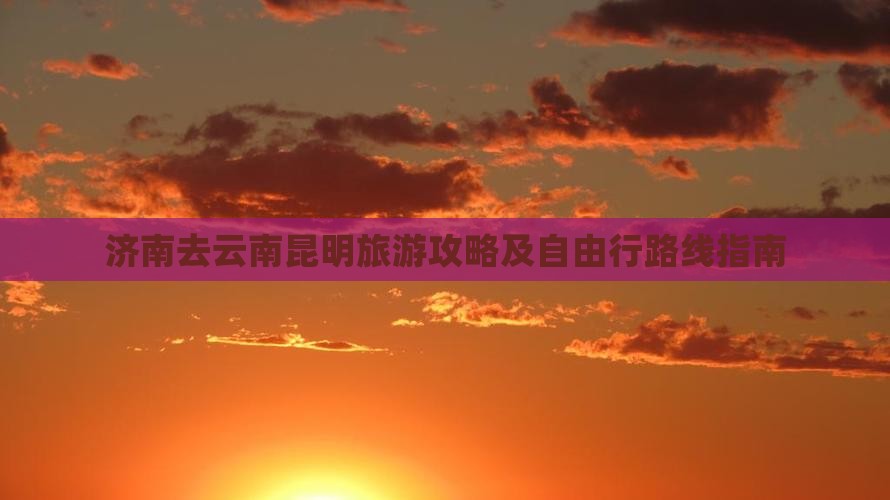 济南去云南昆明旅游攻略及自由行路线指南