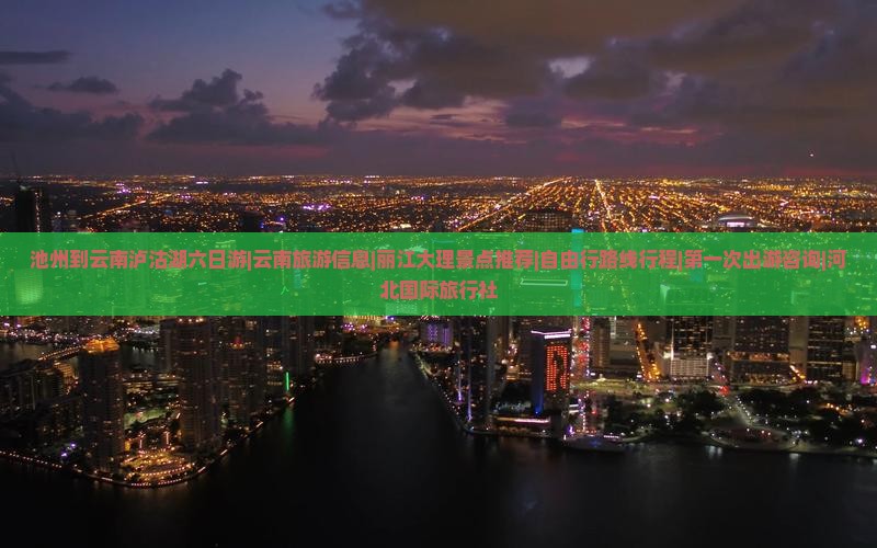 池州到云南泸沽湖六日游|云南旅游信息|丽江大理景点推荐|自由行路线行程|第一次出游咨询|河北国际旅行社