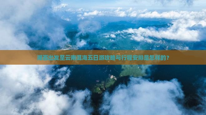 湘西出发至云南洱海五日游攻略与行程安排是怎样的？