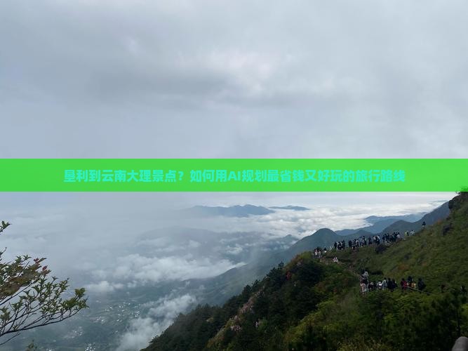 垦利到云南大理景点？如何用AI规划最省钱又好玩的旅行路线
