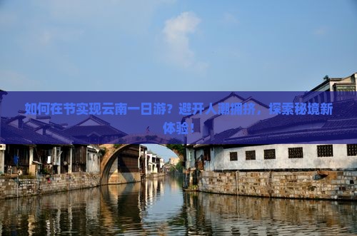 如何在节实现云南一日游？避开人潮拥挤，探索秘境新体验！