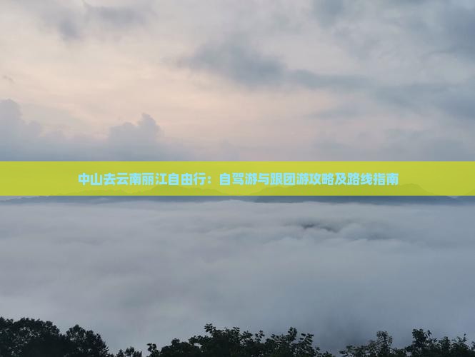 中山去云南丽江自由行：自驾游与跟团游攻略及路线指南