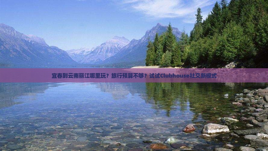 宜春到云南丽江哪里玩？旅行预算不够？试试Clubhouse社交新模式