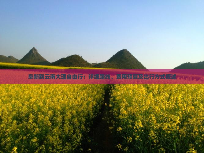 阜新到云南大理自由行：详细路线、费用预算及出行方式概述