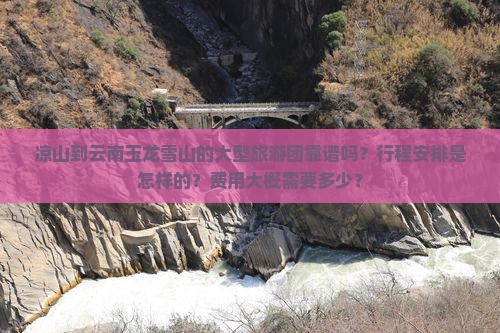 凉山到云南玉龙雪山的大型旅游团靠谱吗？行程安排是怎样的？费用大概需要多少？
