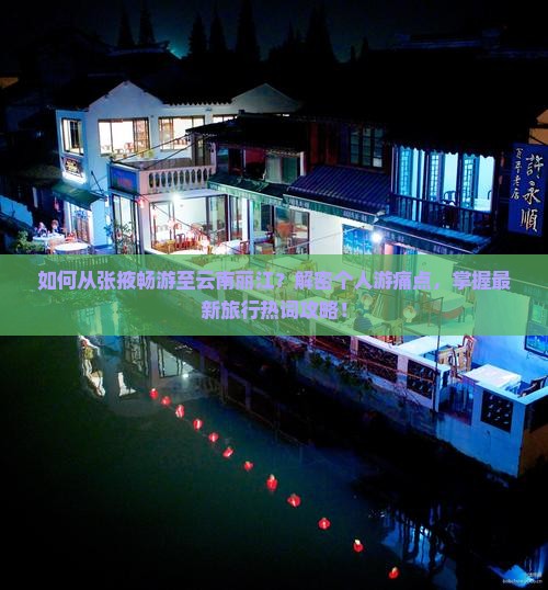 如何从张掖畅游至云南丽江？解密个人游痛点，掌握最新旅行热词攻略！