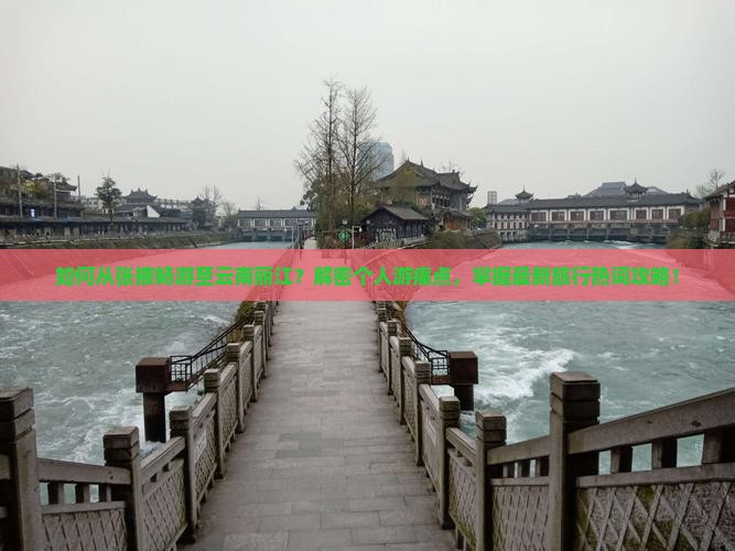 如何从张掖畅游至云南丽江？解密个人游痛点，掌握最新旅行热词攻略！