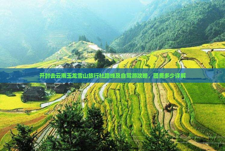 开封去云南玉龙雪山旅行社路线及自驾游攻略，团费多少详解