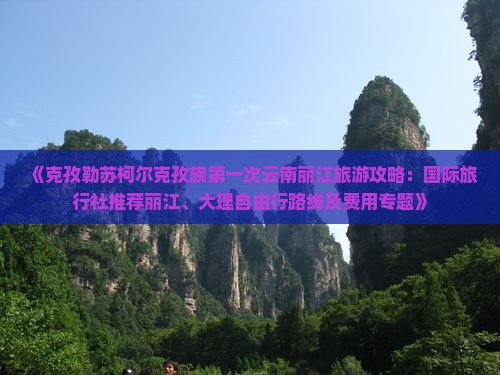 《克孜勒苏柯尔克孜族第一次云南丽江旅游攻略：国际旅行社推荐丽江、大理自由行路线及费用专题》