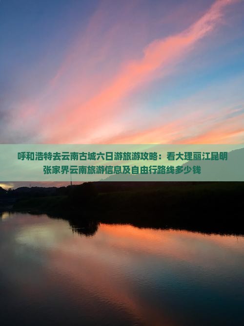 呼和浩特去云南古城六日游旅游攻略：看大理丽江昆明张家界云南旅游信息及自由行路线多少钱