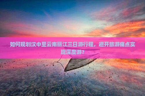 如何规划汉中至云南丽江三日游行程，避开旅游痛点实现深度游？