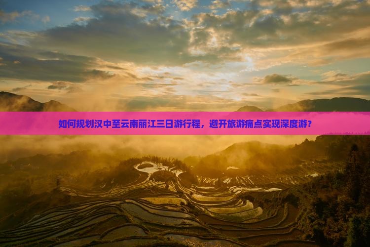 如何规划汉中至云南丽江三日游行程，避开旅游痛点实现深度游？