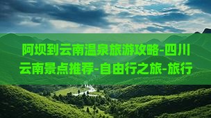 阿坝到云南温泉旅游攻略-四川云南景点推荐-自由行之旅-旅行社-南昌张家界阿坝云南旅游信息行程路线