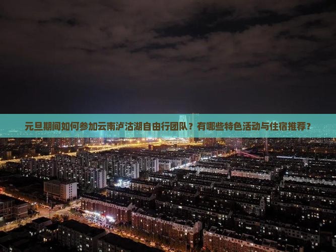 元旦期间如何参加云南泸沽湖自由行团队？有哪些特色活动与住宿推荐？