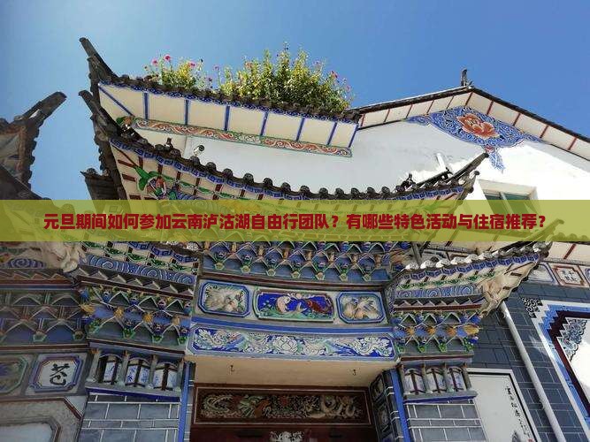 元旦期间如何参加云南泸沽湖自由行团队？有哪些特色活动与住宿推荐？